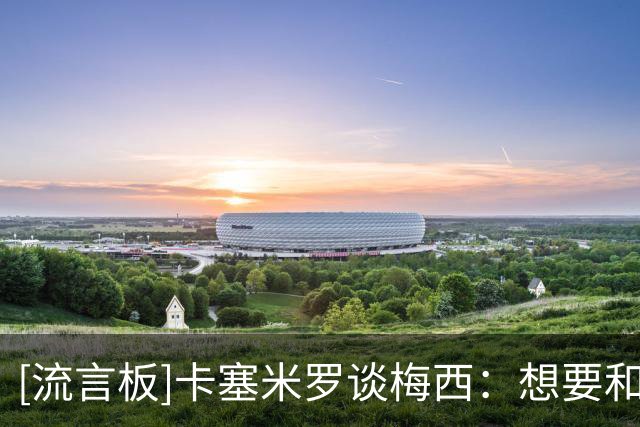 [流言板]卡塞米罗谈梅西：想要和历史最佳一起踢球，他已是足球之神